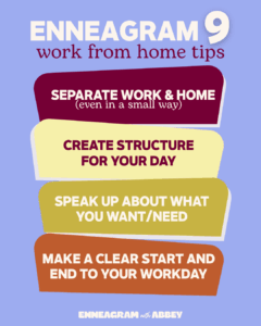 Enneagram Type 9 work from home tips including separating work and home, creating structure for your day, speaking up about what you want/need, making a clear start and end o your workday.