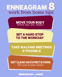 Enneagram Type 8 work from home tips including moving your body everyday, setting a hard stop to the workday, taking walking meetings if possible, getting clear on expectations.